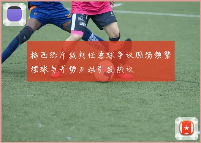 梅西怒斥裁判任意球争议现场频繁摆球与手势互动引发热议
