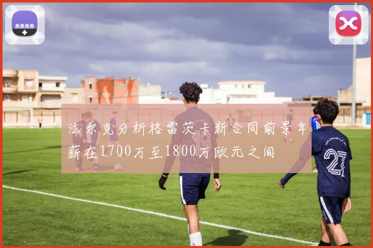 法尔克分析格雷茨卡新合同前景年薪在1700万至1800万欧元之间