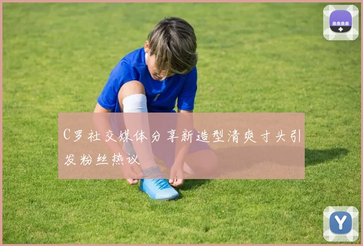 C罗社交媒体分享新造型清爽寸头引发粉丝热议