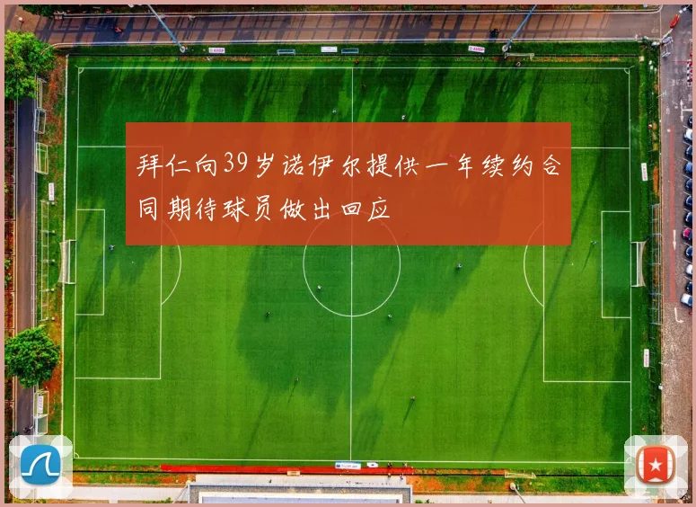 拜仁向39岁诺伊尔提供一年续约合同期待球员做出回应