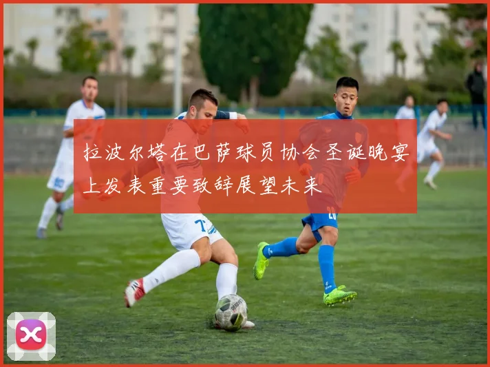 拉波尔塔在巴萨球员协会圣诞晚宴上发表重要致辞展望未来