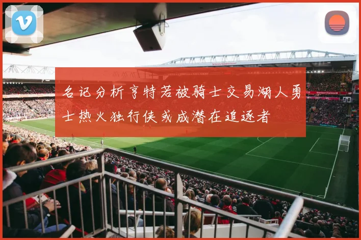 名记分析亨特若被骑士交易湖人勇士热火独行侠或成潜在追逐者