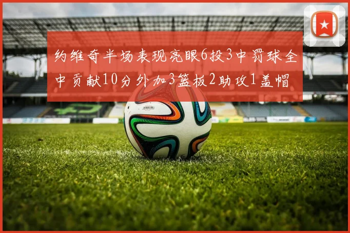 约维奇半场表现亮眼6投3中罚球全中贡献10分外加3篮板2助攻1盖帽