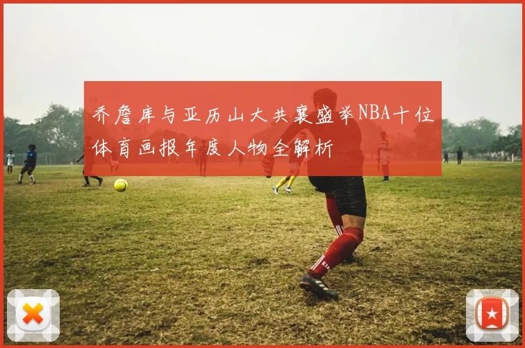 乔詹库与亚历山大共襄盛举NBA十位体育画报年度人物全解析