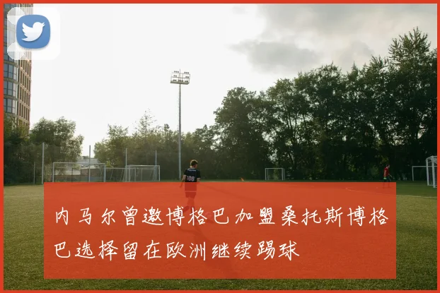 内马尔曾邀博格巴加盟桑托斯博格巴选择留在欧洲继续踢球