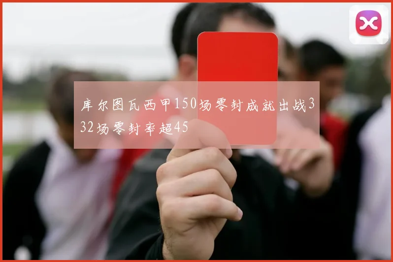 库尔图瓦西甲150场零封成就出战332场零封率超45