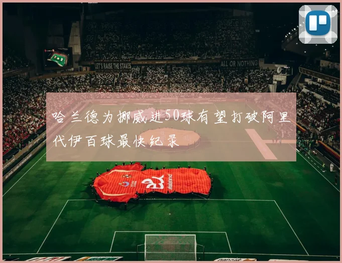 哈兰德为挪威进50球有望打破阿里代伊百球最快纪录