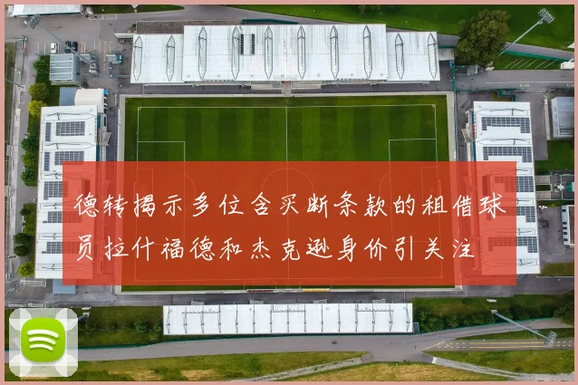 德转揭示多位含买断条款的租借球员拉什福德和杰克逊身价引关注