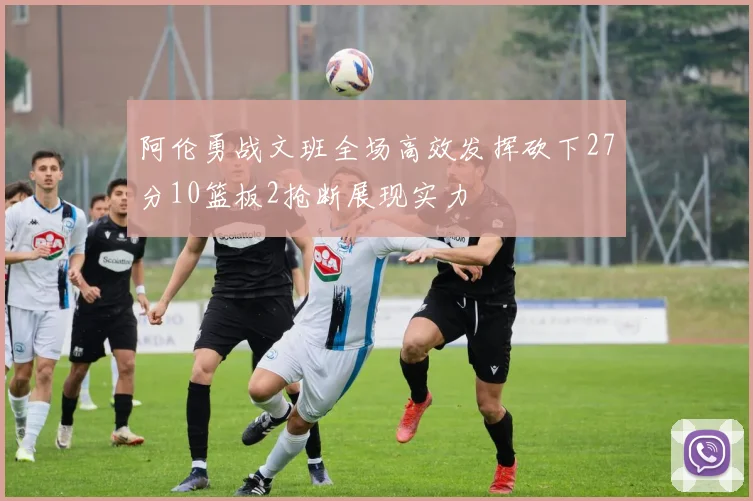 阿伦勇战文班全场高效发挥砍下27分10篮板2抢断展现实力