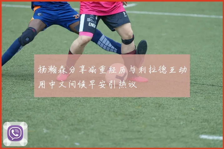 杨瀚森分享减重经历与利拉德互动用中文问候早安引热议