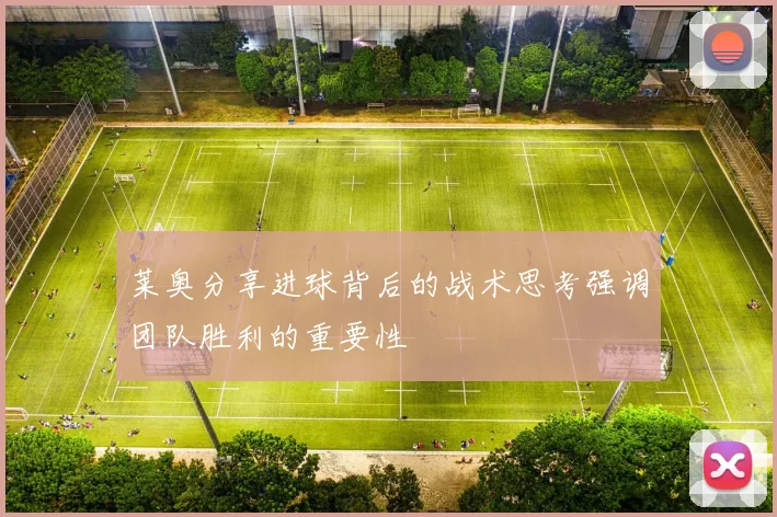 莱奥分享进球背后的战术思考强调团队胜利的重要性