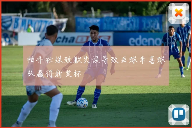 帕乔社媒致歉失误导致丢球幸喜球队赢得新奖杯