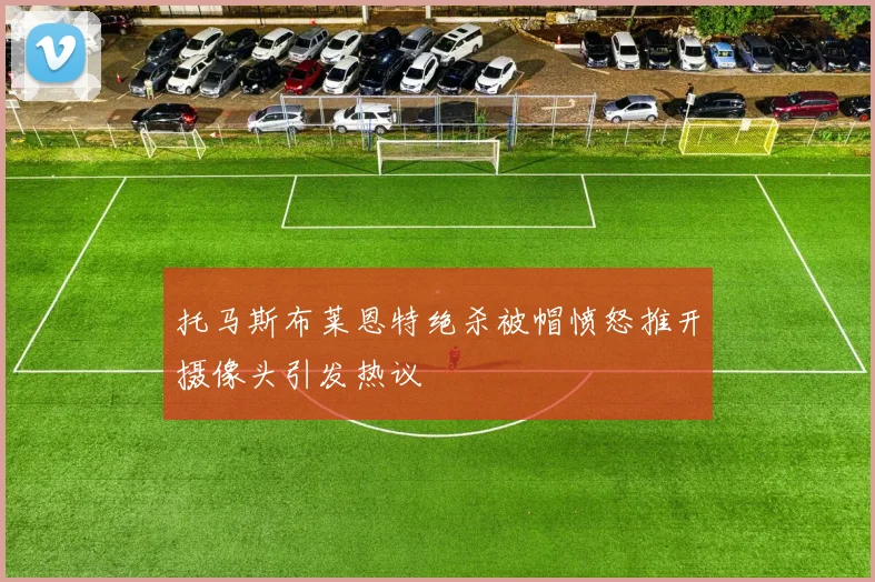 托马斯布莱恩特绝杀被帽愤怒推开摄像头引发热议