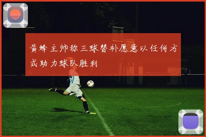 黄蜂主帅称三球替补愿意以任何方式助力球队胜利