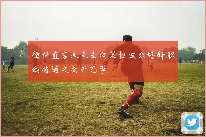 德科直言未来去向若拉波尔塔辞职我将随之离开巴萨