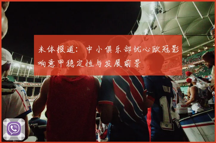 米体报道：中小俱乐部忧心欧冠影响意甲稳定性与发展前景
