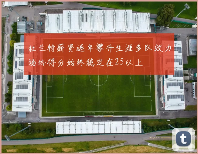 杜兰特薪资逐年攀升生涯多队效力场均得分始终稳定在25以上
