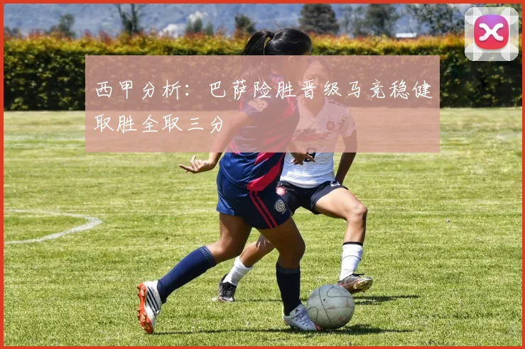 西甲分析：巴萨险胜晋级马竞稳健取胜全取三分