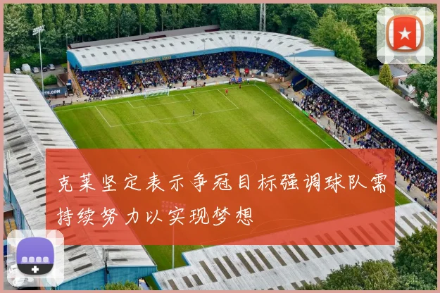 克莱坚定表示争冠目标强调球队需持续努力以实现梦想