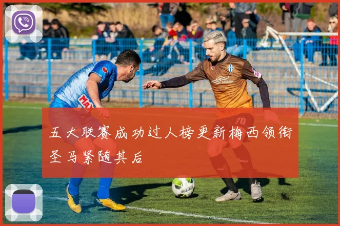 五大联赛成功过人榜更新梅西领衔圣马紧随其后