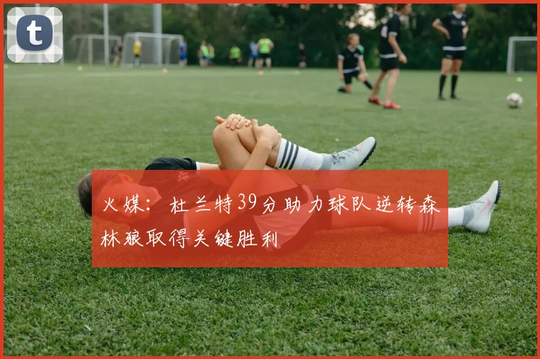 火媒：杜兰特39分助力球队逆转森林狼取得关键胜利