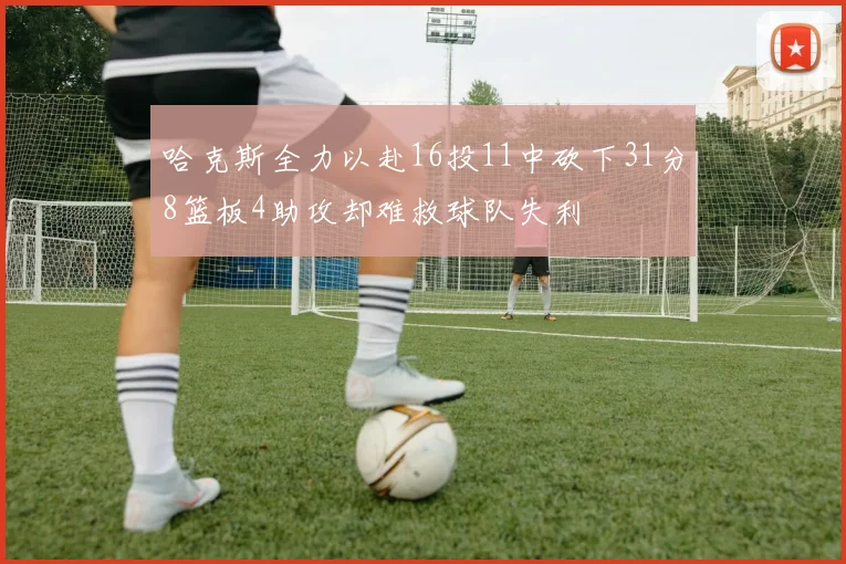哈克斯全力以赴16投11中砍下31分8篮板4助攻却难救球队失利