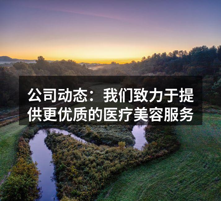 公司动态：我们致力于提供更优质的医疗美容