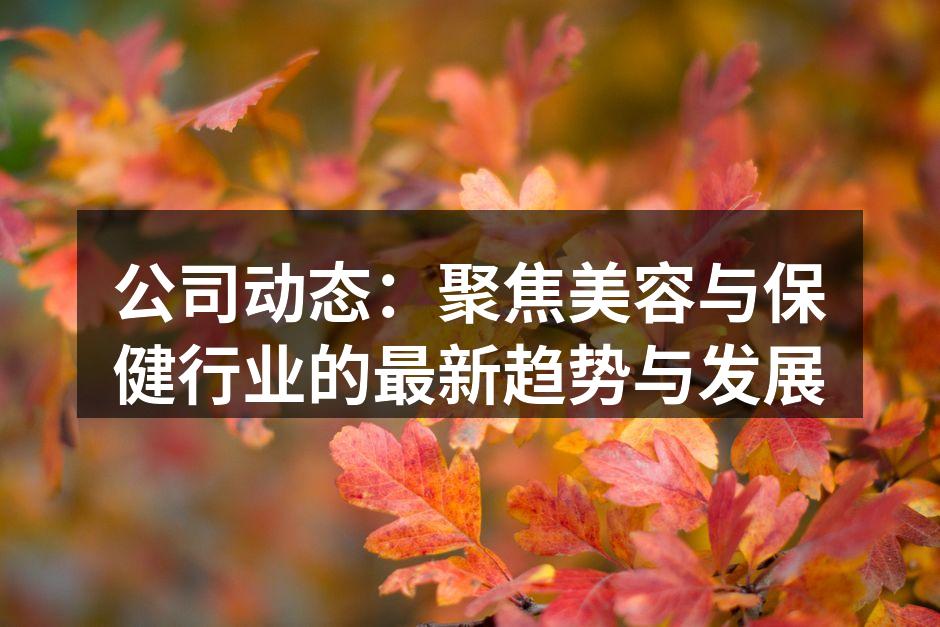 公司动态：聚焦美容与保健行业的最新趋势与