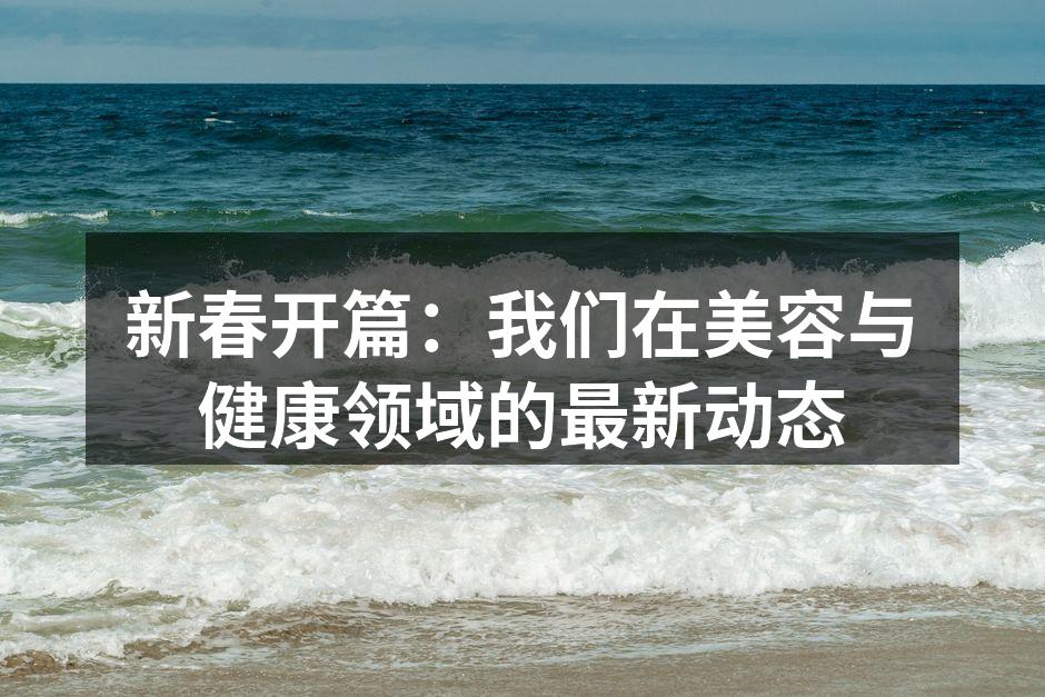 新春开篇：我们在美容与健康领域的最新动态